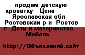 продам детскую кроватку › Цена ­ 6 000 - Ярославская обл., Ростовский р-н, Ростов г. Дети и материнство » Мебель   